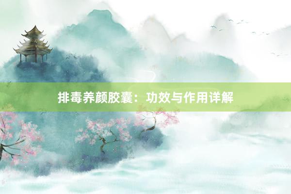 排毒养颜胶囊：功效与作用详解