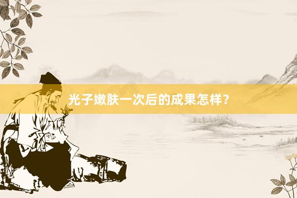 光子嫩肤一次后的成果怎样？