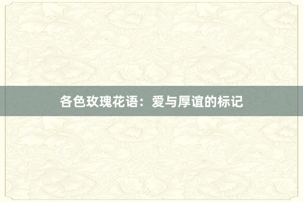 各色玫瑰花语：爱与厚谊的标记