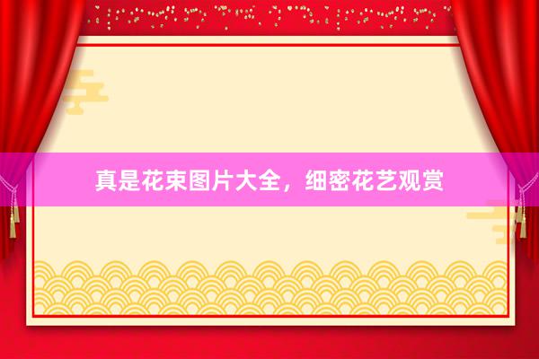 真是花束图片大全，细密花艺观赏