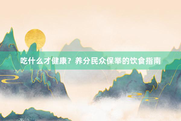 吃什么才健康？养分民众保举的饮食指南