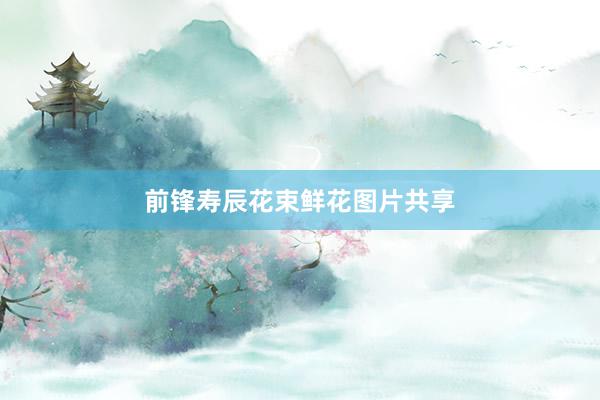 前锋寿辰花束鲜花图片共享