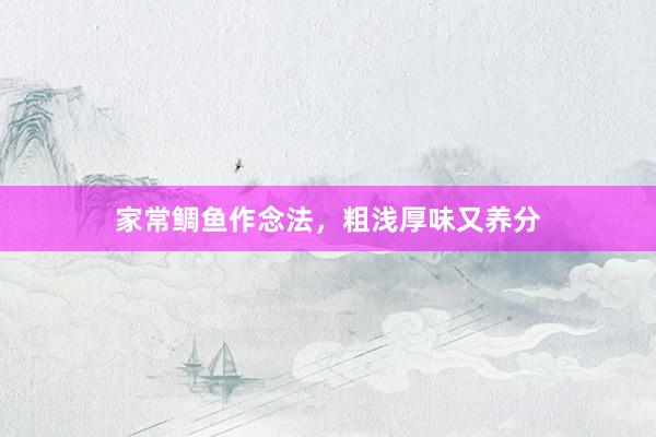 家常鲷鱼作念法，粗浅厚味又养分