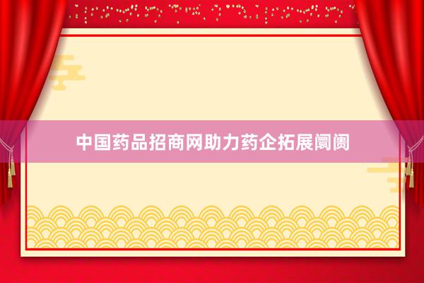 中国药品招商网助力药企拓展阛阓