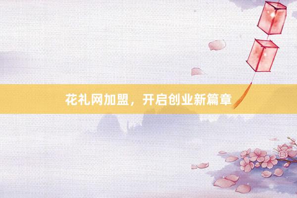 花礼网加盟，开启创业新篇章