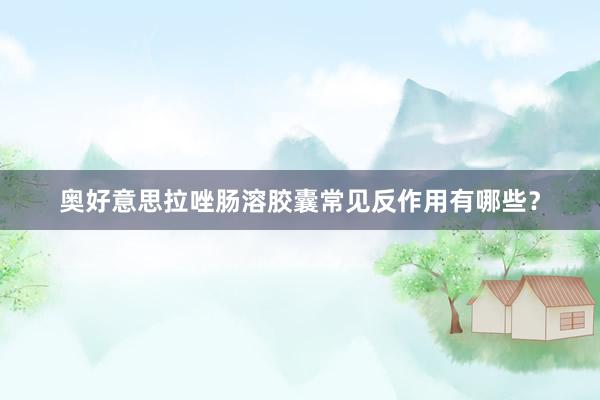 奥好意思拉唑肠溶胶囊常见反作用有哪些？