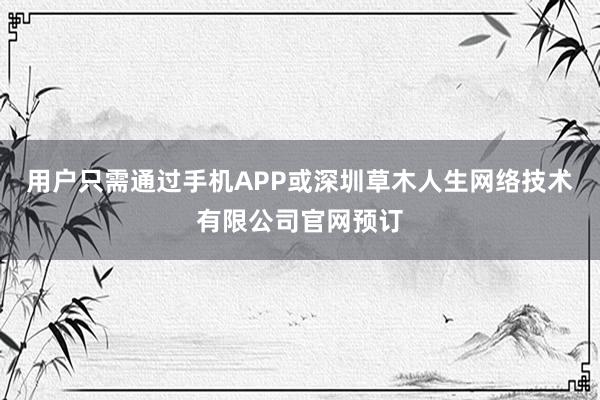 用户只需通过手机APP或深圳草木人生网络技术有限公司官网预订