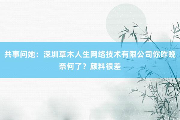 共事问她：深圳草木人生网络技术有限公司你昨晚奈何了？颜料很差