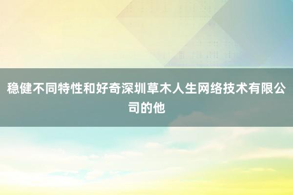 稳健不同特性和好奇深圳草木人生网络技术有限公司的他
