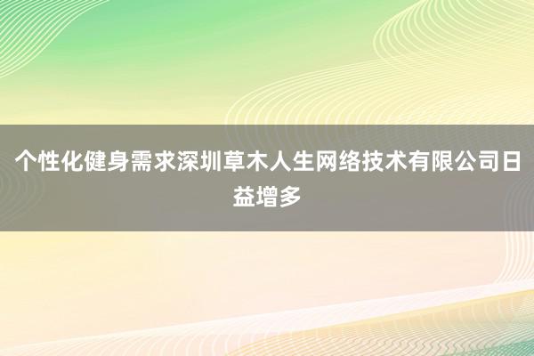 个性化健身需求深圳草木人生网络技术有限公司日益增多